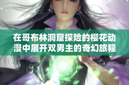 在哥布林洞窟探险的樱花动漫中展开双男主的奇幻旅程