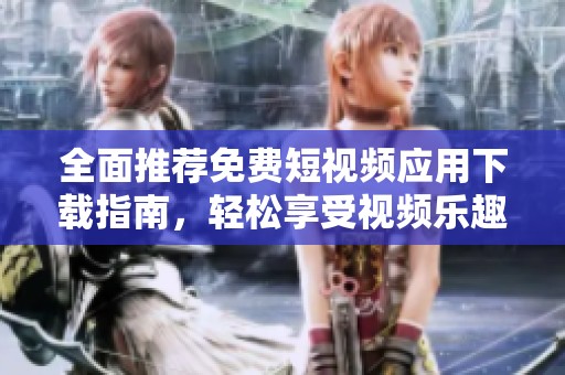 全面推荐免费短视频应用下载指南，轻松享受视频乐趣
