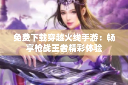 免费下载穿越火线手游：畅享枪战王者精彩体验