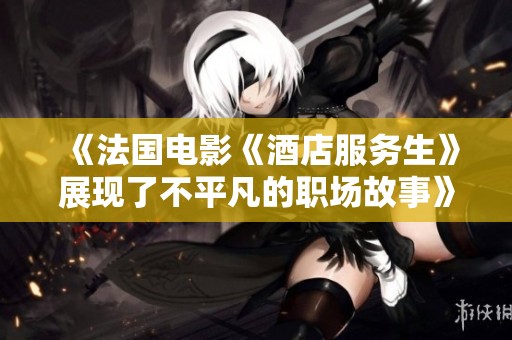 《法国电影《酒店服务生》展现了不平凡的职场故事》