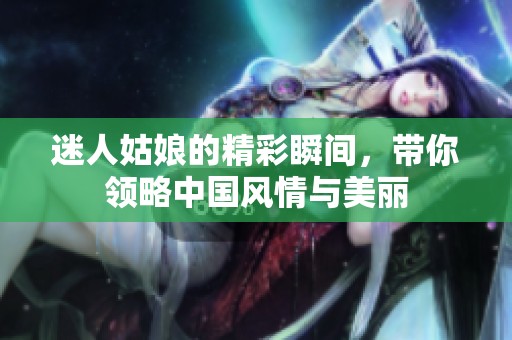 迷人姑娘的精彩瞬间，带你领略中国风情与美丽