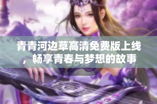 青青河边草高清免费版上线，畅享青春与梦想的故事