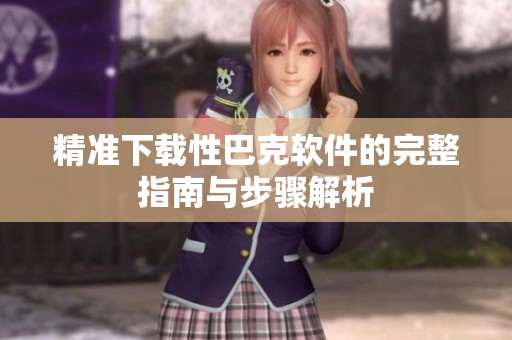 精准下载性巴克软件的完整指南与步骤解析