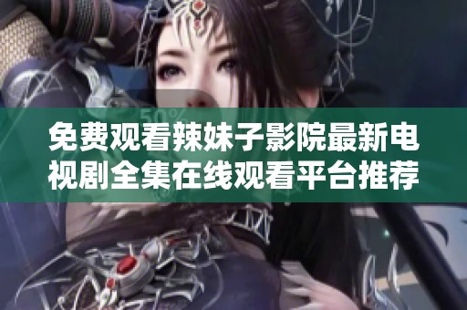 免费观看辣妹子影院最新电视剧全集在线观看平台推荐