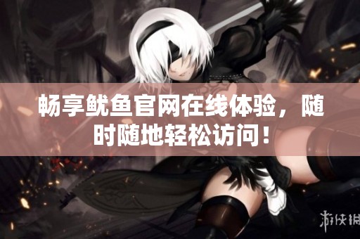畅享鱿鱼官网在线体验，随时随地轻松访问！