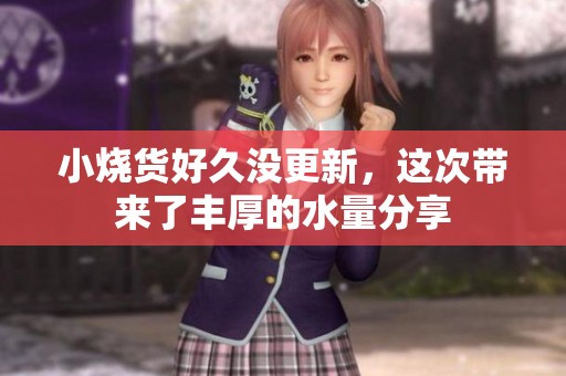 小烧货好久没更新，这次带来了丰厚的水量分享