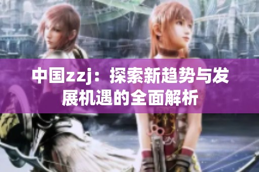 中国zzj：探索新趋势与发展机遇的全面解析