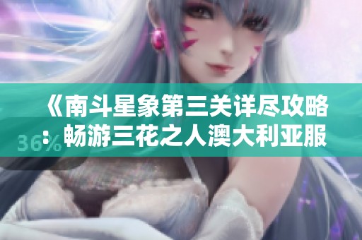 《南斗星象第三关详尽攻略：畅游三花之人澳大利亚服的技巧与秘籍》
