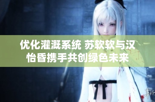 优化灌溉系统 苏软软与汉怡昏携手共创绿色未来