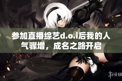 参加直播综艺d.o.i后我的人气骤增，成名之路开启