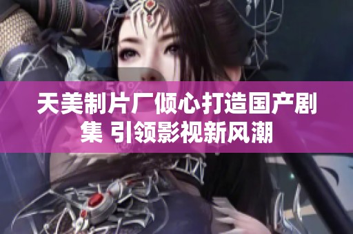 天美制片厂倾心打造国产剧集 引领影视新风潮