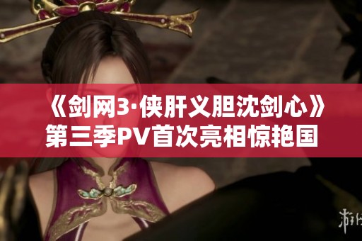 《剑网3·侠肝义胆沈剑心》第三季PV首次亮相惊艳国创发布会