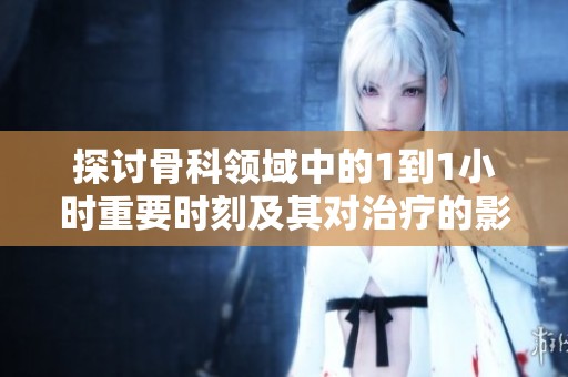 探讨骨科领域中的1到1小时重要时刻及其对治疗的影响