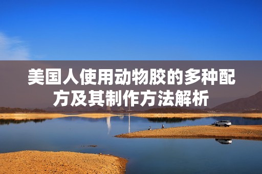 美国人使用动物胶的多种配方及其制作方法解析