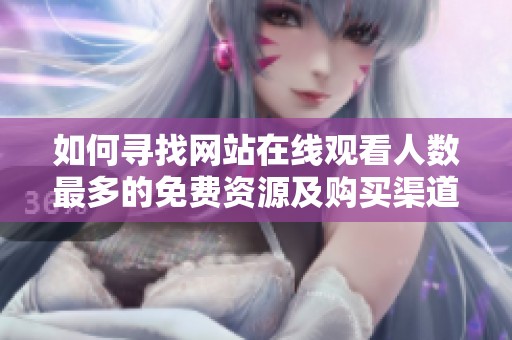 如何寻找网站在线观看人数最多的免费资源及购买渠道