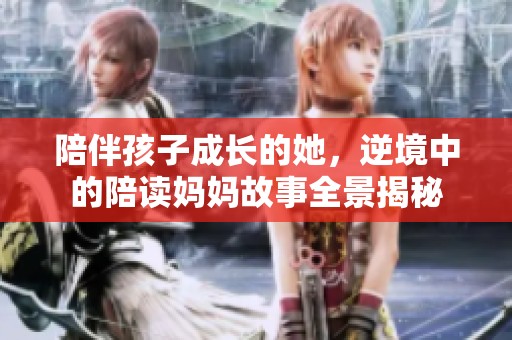 陪伴孩子成长的她，逆境中的陪读妈妈故事全景揭秘