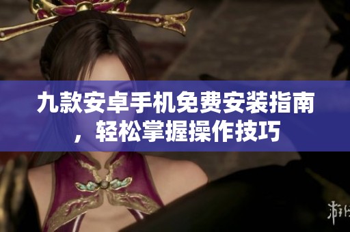 九款安卓手机免费安装指南，轻松掌握操作技巧
