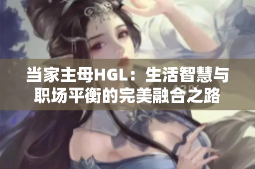 当家主母HGL：生活智慧与职场平衡的完美融合之路