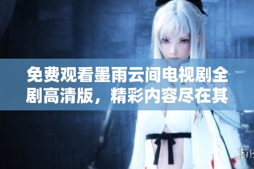 免费观看墨雨云间电视剧全剧高清版，精彩内容尽在其中