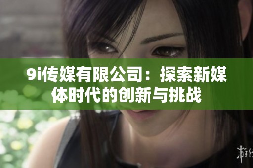 9i传媒有限公司：探索新媒体时代的创新与挑战