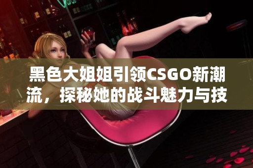 黑色大姐姐引领CSGO新潮流，探秘她的战斗魅力与技巧