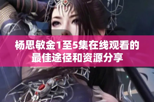 杨思敏金1至5集在线观看的最佳途径和资源分享