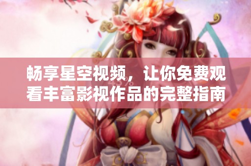 畅享星空视频，让你免费观看丰富影视作品的完整指南