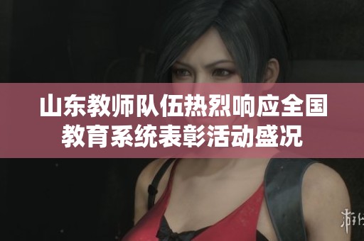 山东教师队伍热烈响应全国教育系统表彰活动盛况
