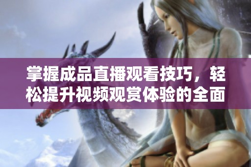掌握成品直播观看技巧，轻松提升视频观赏体验的全面指南