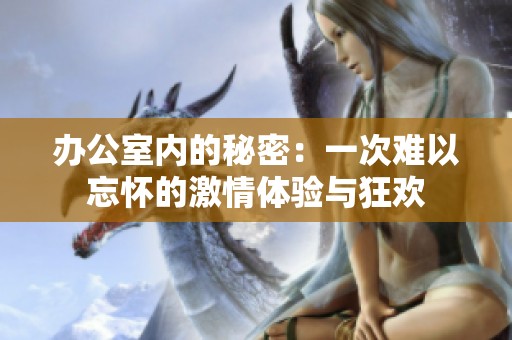 办公室内的秘密：一次难以忘怀的激情体验与狂欢
