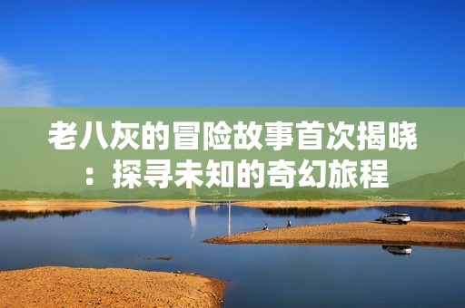 老八灰的冒险故事首次揭晓：探寻未知的奇幻旅程