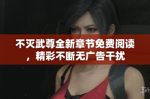 不灭武尊全新章节免费阅读，精彩不断无广告干扰
