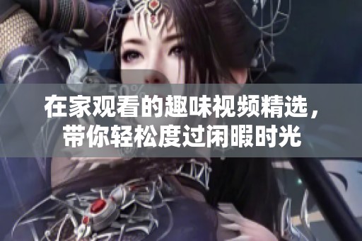 在家观看的趣味视频精选，带你轻松度过闲暇时光
