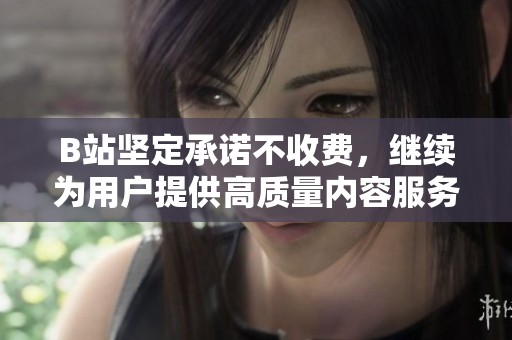 B站坚定承诺不收费，继续为用户提供高质量内容服务