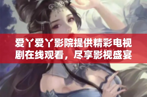 爱丫爱丫影院提供精彩电视剧在线观看，尽享影视盛宴