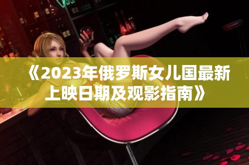 《2023年俄罗斯女儿国最新上映日期及观影指南》