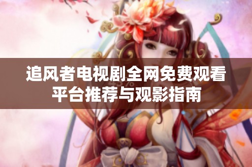 追风者电视剧全网免费观看平台推荐与观影指南