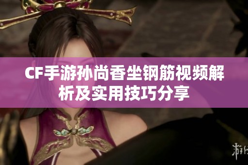 CF手游孙尚香坐钢筋视频解析及实用技巧分享