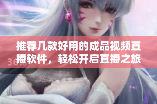 推荐几款好用的成品视频直播软件，轻松开启直播之旅