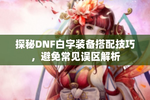 探秘DNF白字装备搭配技巧，避免常见误区解析