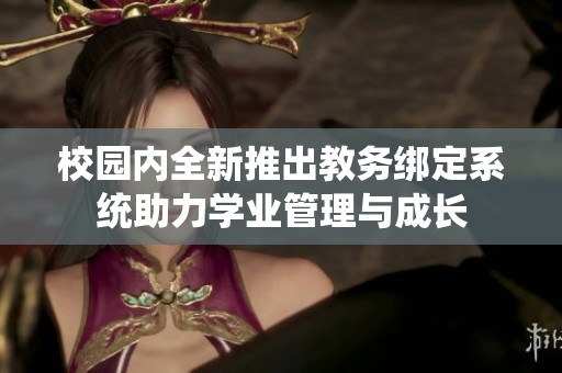 校园内全新推出教务绑定系统助力学业管理与成长