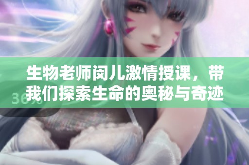生物老师闵儿激情授课，带我们探索生命的奥秘与奇迹