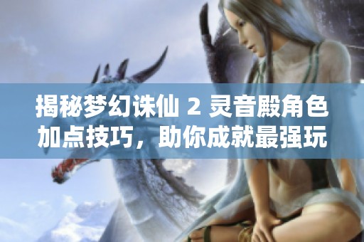 揭秘梦幻诛仙 2 灵音殿角色加点技巧，助你成就最强玩家之路