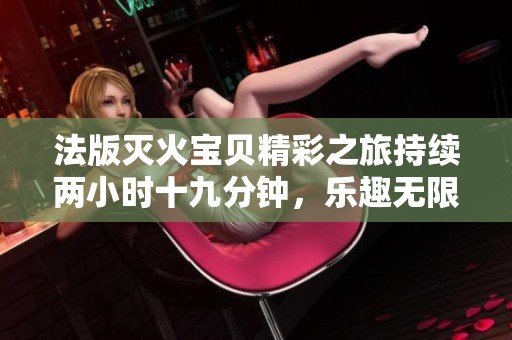 法版灭火宝贝精彩之旅持续两小时十九分钟，乐趣无限