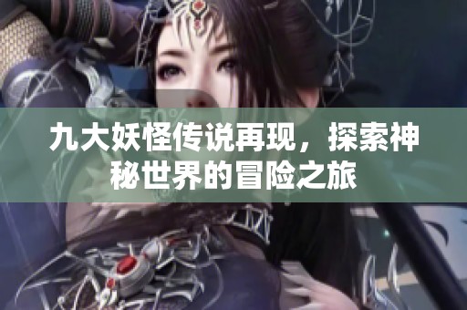 九大妖怪传说再现，探索神秘世界的冒险之旅