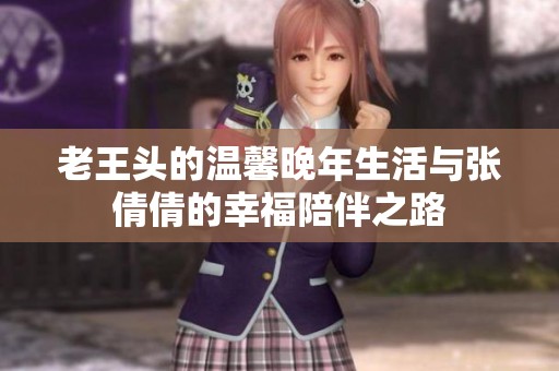 老王头的温馨晚年生活与张倩倩的幸福陪伴之路