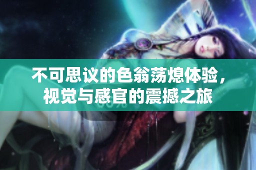 不可思议的色翁荡熄体验，视觉与感官的震撼之旅