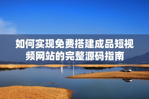 如何实现免费搭建成品短视频网站的完整源码指南