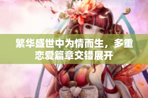 繁华盛世中为情而生，多重恋爱篇章交错展开