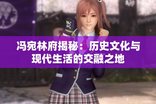 冯宛林府揭秘：历史文化与现代生活的交融之地